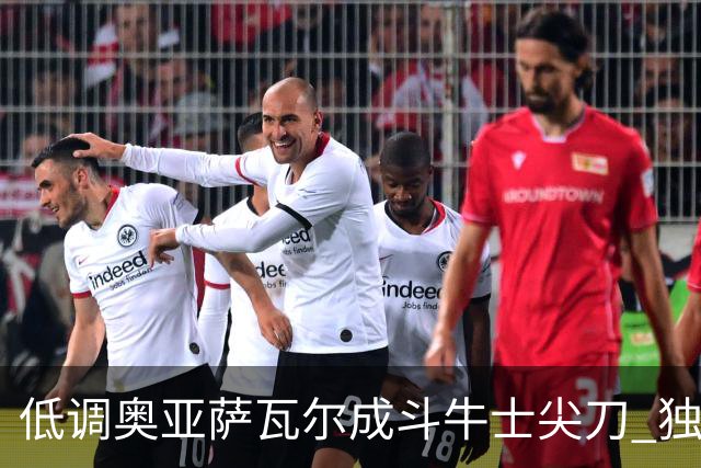 低调奥亚萨瓦尔成斗牛士尖刀 独进4球近四届最强表现