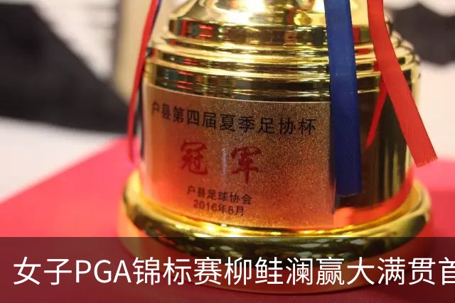 女子PGA锦标赛柳鲑澜赢大满贯首胜 殷若宁张维维T37