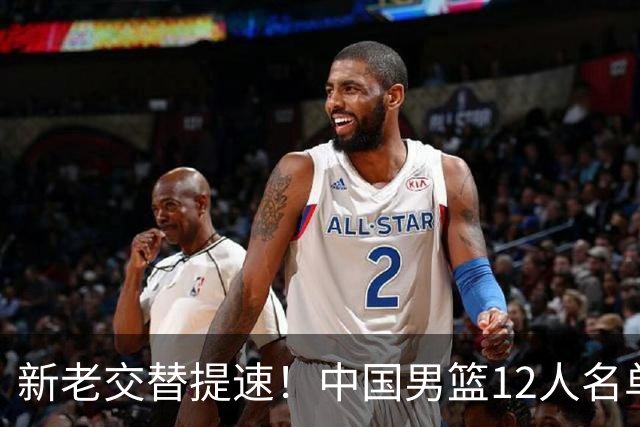 新老交替提速！中国男篮12人名单公布，王俊杰杨瀚森领衔，徐昕首秀