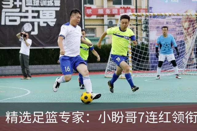 精选足篮专家：小盼哥7连红领衔解读周日足彩！