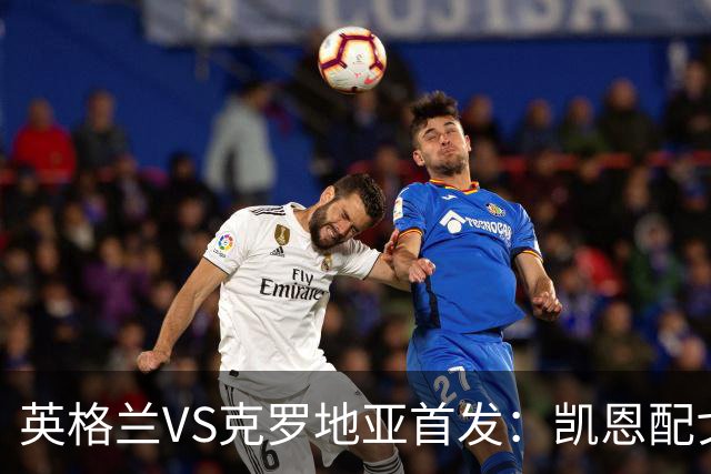 英格兰VS克罗地亚首发：凯恩配戈登马杜埃凯贝林厄姆