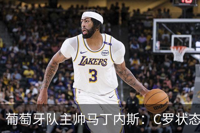 葡萄牙队主帅马丁内斯：C罗状态正佳 全队目标是获胜