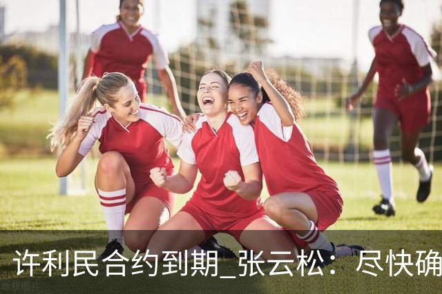 许利民合约到期 张云松：尽快确定首钢主帅人选