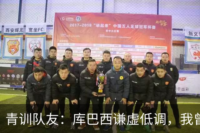 青训队友：库巴西谦虚低调，我曾因丢球哭泣他直接一条龙帮我报仇